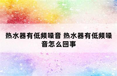 热水器有低频噪音 热水器有低频噪音怎么回事